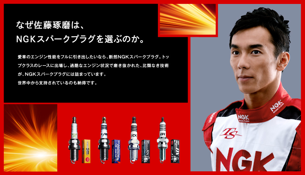なぜ佐藤琢磨は、NGKスパークプラグを選ぶのか。愛車のエンジン性能をフルに引き出したいなら、断然NGKスパークプラグ。トップクラスのレースに出場し、過酷なエンジン状況で磨き抜かれた、比類なき技術が、NGKスパークプラグには詰まっています。世界中から支持されているのも納得です。